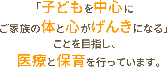 「子どもを中心にご家族の体と心がげんきになる」ことを目指し、医療と保育を行っています。