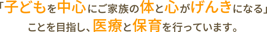 「子どもを中心にご家族の体と心がげんきになる」ことを目指し、医療と保育を行っています。