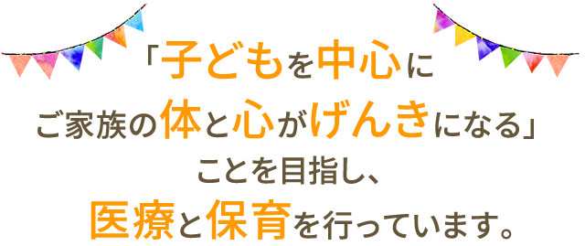 「子どもを中心にご家族の体と心がげんきになる」ことを目指し、医療と保育を行っています。